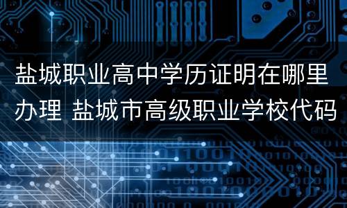 盐城职业高中学历证明在哪里办理 盐城市高级职业学校代码