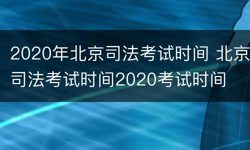 2020年北京司法考试时间 北京司法考试时间2020考试时间