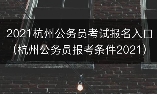 2021杭州公务员考试报名入口（杭州公务员报考条件2021）