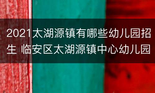 2021太湖源镇有哪些幼儿园招生 临安区太湖源镇中心幼儿园