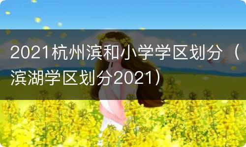 2021杭州滨和小学学区划分（滨湖学区划分2021）