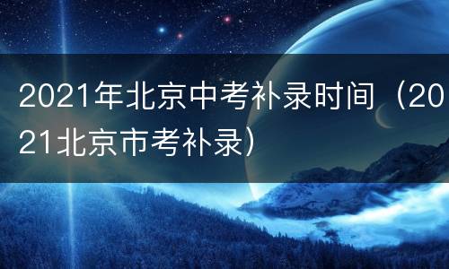 2021年北京中考补录时间（2021北京市考补录）