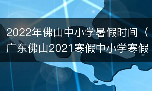 2022年佛山中小学暑假时间（广东佛山2021寒假中小学寒假时间）