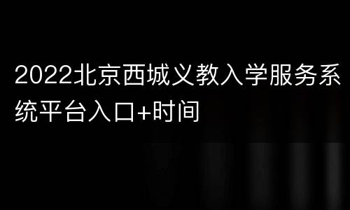 2022北京西城义教入学服务系统平台入口+时间