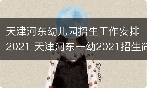 天津河东幼儿园招生工作安排2021 天津河东一幼2021招生简章