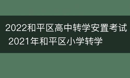 2022和平区高中转学安置考试 2021年和平区小学转学