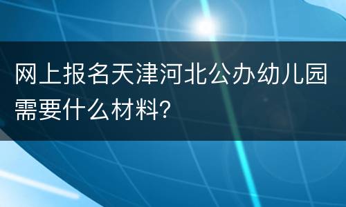 网上报名天津河北公办幼儿园需要什么材料？