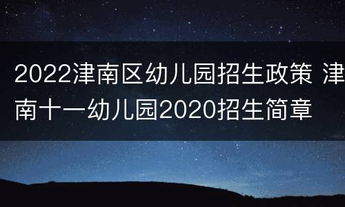 2022津南区幼儿园招生政策 津南十一幼儿园2020招生简章