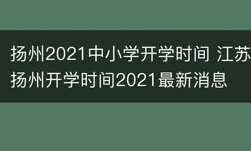 扬州2021中小学开学时间 江苏扬州开学时间2021最新消息