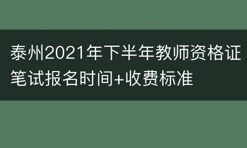 泰州2021年下半年教师资格证笔试报名时间+收费标准