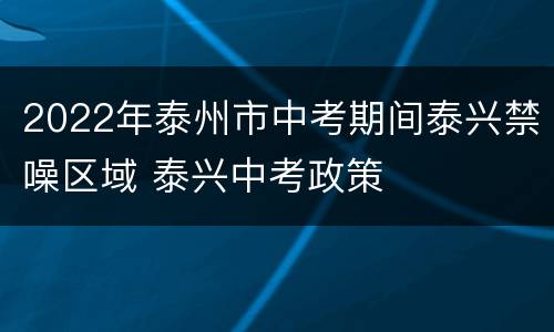 2022年泰州市中考期间泰兴禁噪区域 泰兴中考政策