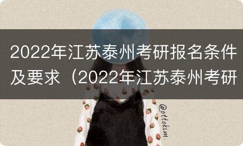 2022年江苏泰州考研报名条件及要求（2022年江苏泰州考研报名条件及要求是什么）