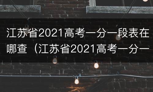 江苏省2021高考一分一段表在哪查（江苏省2021高考一分一段表在哪查）