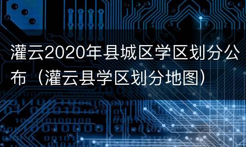 灌云2020年县城区学区划分公布（灌云县学区划分地图）