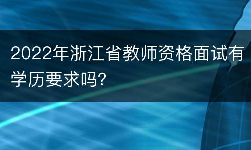 2022年浙江省教师资格面试有学历要求吗？