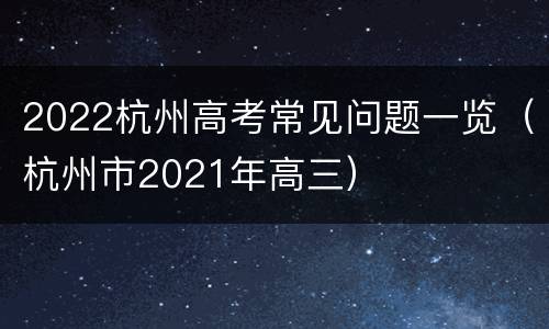 2022杭州高考常见问题一览（杭州市2021年高三）