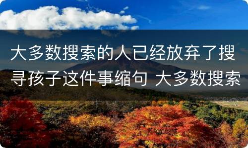 大多数搜索的人已经放弃了搜寻孩子这件事缩句 大多数搜索的人已经放弃了搜寻孩子这件事缩句后是什么