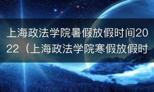 上海政法学院暑假放假时间2022（上海政法学院寒假放假时间表2020）