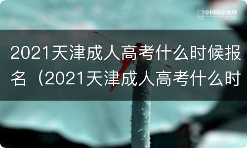 2021天津成人高考什么时候报名（2021天津成人高考什么时候报名考试）