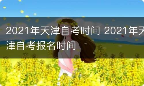 2021年天津自考时间 2021年天津自考报名时间