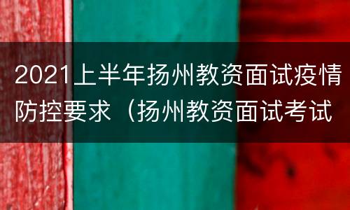 2021上半年扬州教资面试疫情防控要求（扬州教资面试考试地点）