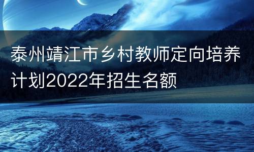 泰州靖江市乡村教师定向培养计划2022年招生名额