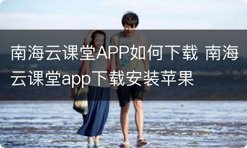 南海云课堂APP如何下载 南海云课堂app下载安装苹果