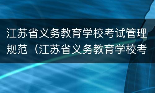 江苏省义务教育学校考试管理规范（江苏省义务教育学校考试管理规范最新）