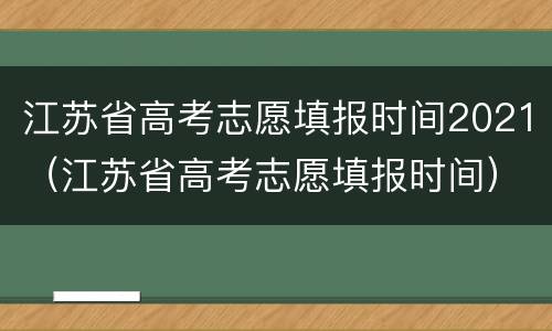 江苏省高考志愿填报时间2021（江苏省高考志愿填报时间）