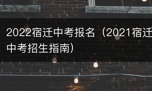 2022宿迁中考报名（2021宿迁中考招生指南）