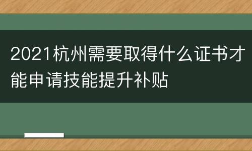 2021杭州需要取得什么证书才能申请技能提升补贴