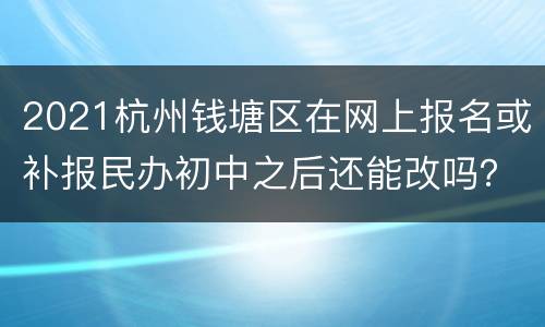 2021杭州钱塘区在网上报名或补报民办初中之后还能改吗？