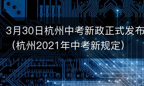 3月30日杭州中考新政正式发布（杭州2021年中考新规定）