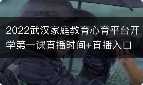 2022武汉家庭教育心育平台开学第一课直播时间+直播入口