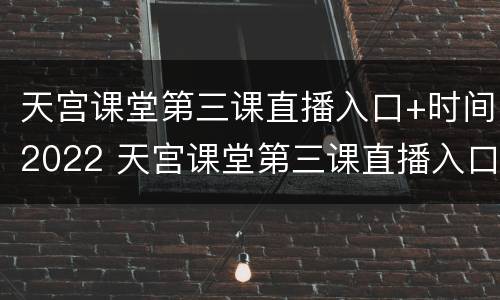 天宫课堂第三课直播入口+时间2022 天宫课堂第三课直播入口 时间2022八月