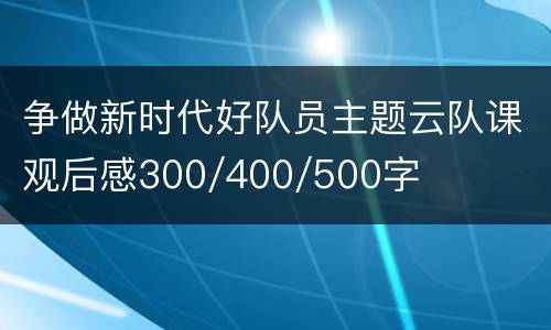 争做新时代好队员主题云队课观后感300/400/500字