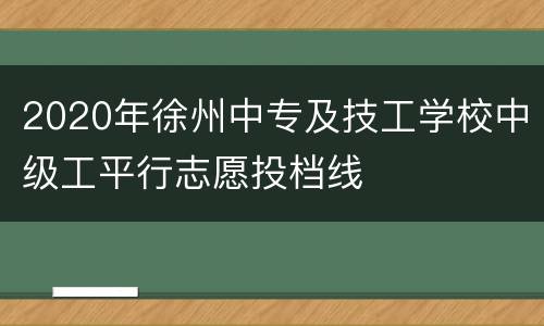 2020年徐州中专及技工学校中级工平行志愿投档线