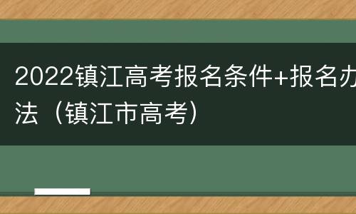 2022镇江高考报名条件+报名办法（镇江市高考）