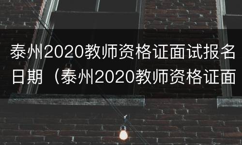 泰州2020教师资格证面试报名日期（泰州2020教师资格证面试报名日期查询）