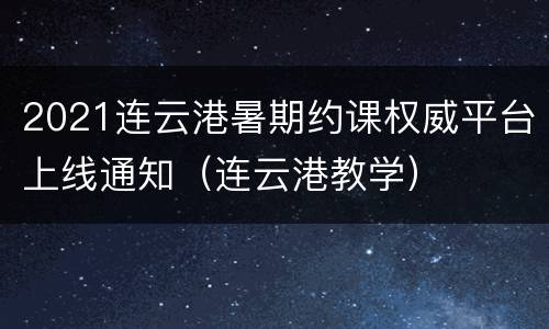 2021连云港暑期约课权威平台上线通知（连云港教学）