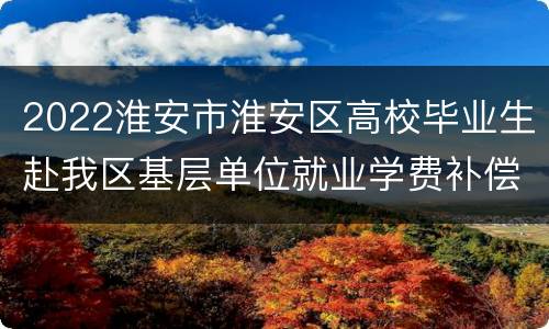 2022淮安市淮安区高校毕业生赴我区基层单位就业学费补偿办理流程