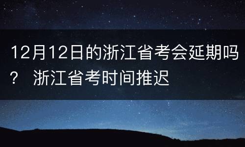 12月12日的浙江省考会延期吗？ 浙江省考时间推迟