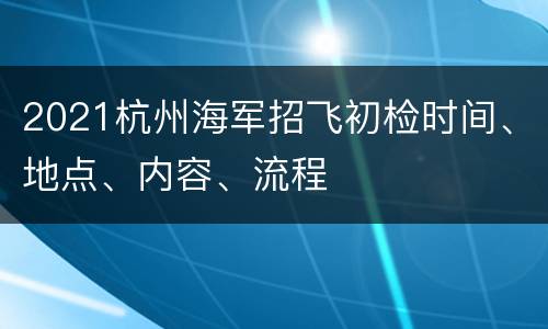 2021杭州海军招飞初检时间、地点、内容、流程