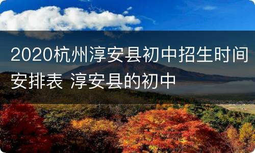 2020杭州淳安县初中招生时间安排表 淳安县的初中