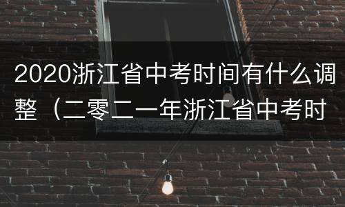 2020浙江省中考时间有什么调整（二零二一年浙江省中考时间）