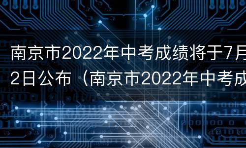 南京市2022年中考成绩将于7月2日公布（南京市2022年中考成绩将于7月2日公布时间）