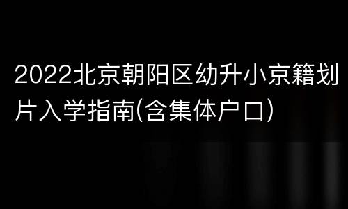 2022北京朝阳区幼升小京籍划片入学指南(含集体户口)