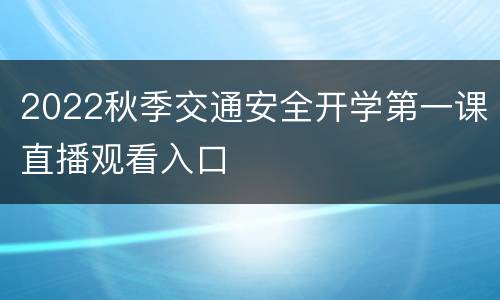 2022秋季交通安全开学第一课直播观看入口