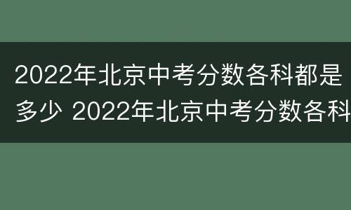 2022年北京中考分数各科都是多少 2022年北京中考分数各科都是多少啊