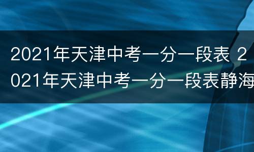 2021年天津中考一分一段表 2021年天津中考一分一段表静海